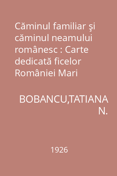 Căminul familiar şi căminul neamului românesc : Carte dedicată ficelor României Mari