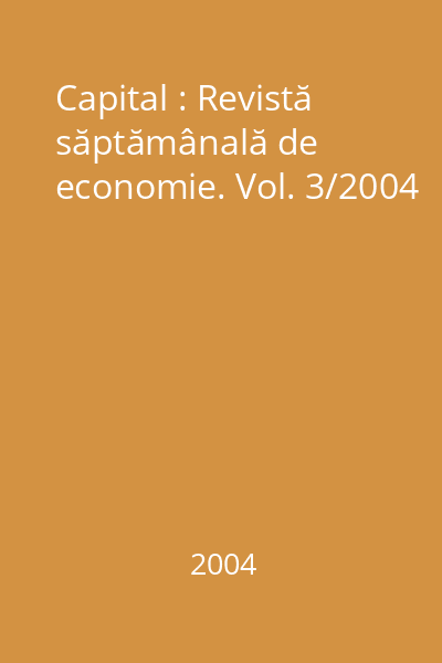 Capital : Revistă săptămânală de economie. Vol. 3/2004