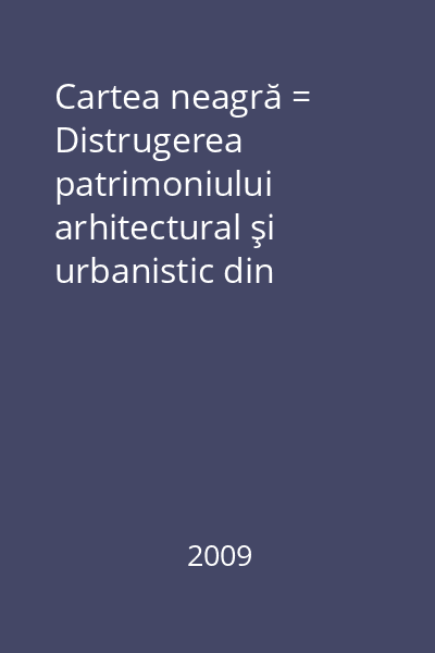 Cartea neagră = Distrugerea patrimoniului arhitectural şi urbanistic din România