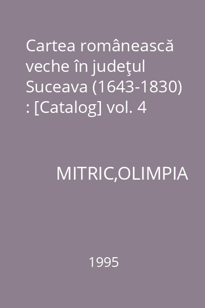 Cartea românească veche în judeţul Suceava (1643-1830) : [Catalog] vol. 4