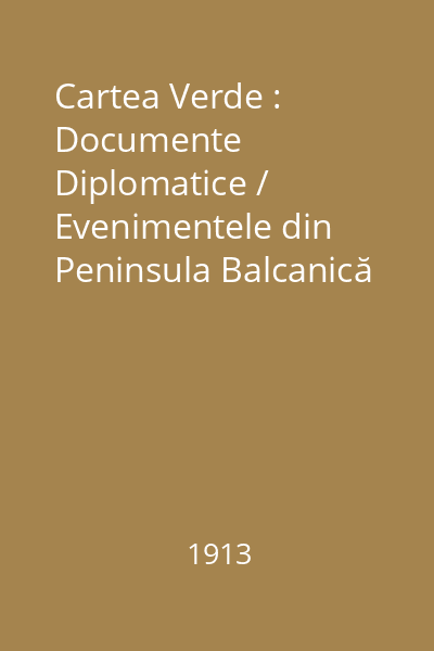 Cartea Verde : Documente Diplomatice / Evenimentele din Peninsula Balcanică / Acţiunea României (Septembrie 1912-August 1913). Textul Tratatului de Pace de la Bucureşti, 1913