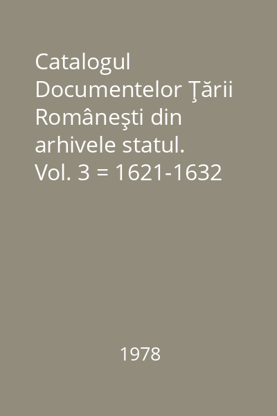 Catalogul Documentelor Ţării Româneşti din arhivele statul. Vol. 3 = 1621-1632