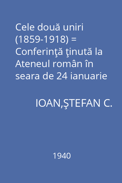 Cele două uniri (1859-1918) = Conferinţă ţinută la Ateneul român în seara de 24 ianuarie 1937