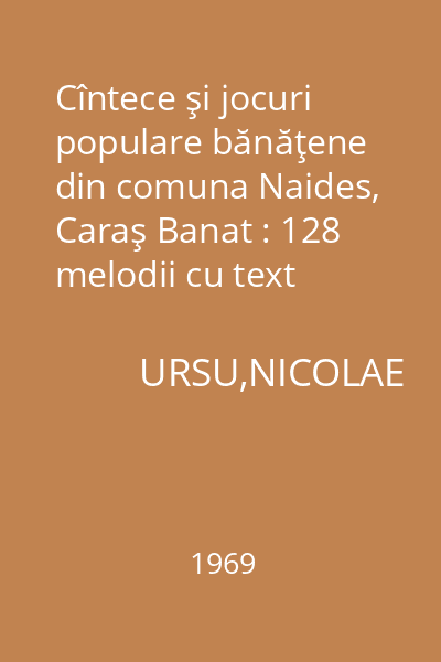 Cîntece şi jocuri populare bănăţene din comuna Naides, Caraş Banat : 128 melodii cu text