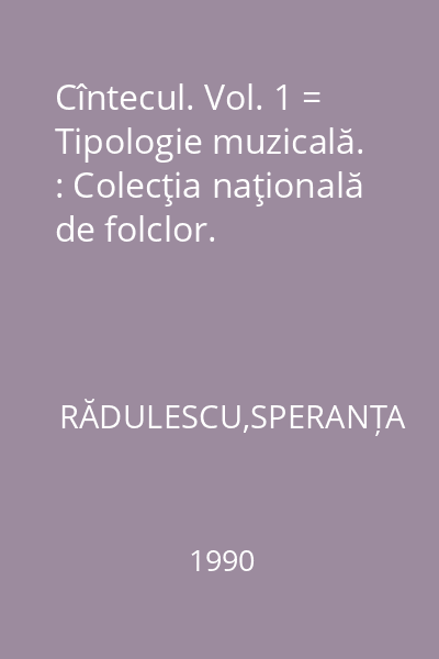 Cîntecul. Vol. 1 = Tipologie muzicală. : Colecţia naţională de folclor.