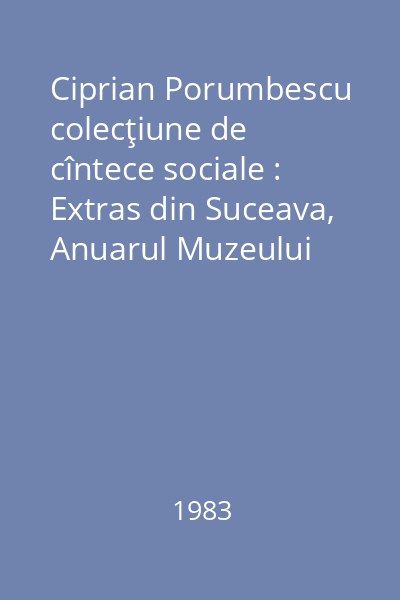 Ciprian Porumbescu colecţiune de cîntece sociale : Extras din Suceava, Anuarul Muzeului Judeţean, X, 1983