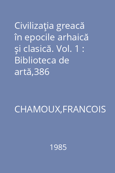 Civilizaţia greacă în epocile arhaică şi clasică. Vol. 1 : Biblioteca de artă,386