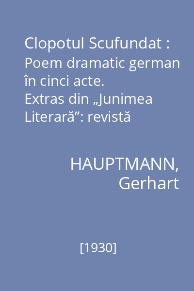 Clopotul Scufundat : Poem dramatic german în cinci acte. Extras din „Junimea Literară”: revistă de literatură critică şi artă, an XIX, nr. 1-4, ianuarie-aprilie, 1930, p. 46-162