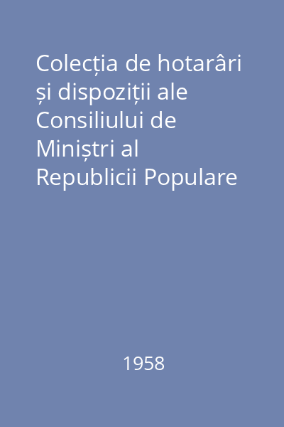 Colecția de hotarâri și dispoziții ale Consiliului de Miniștri al Republicii Populare Romîne. Nr. 1-56