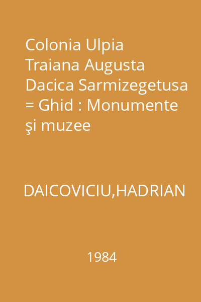 Colonia Ulpia Traiana Augusta Dacica Sarmizegetusa = Ghid : Monumente şi muzee