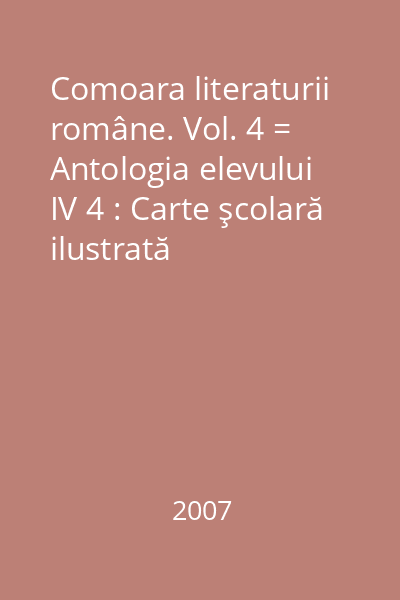 Comoara literaturii române. Vol. 4 = Antologia elevului IV 4 : Carte şcolară ilustrată
