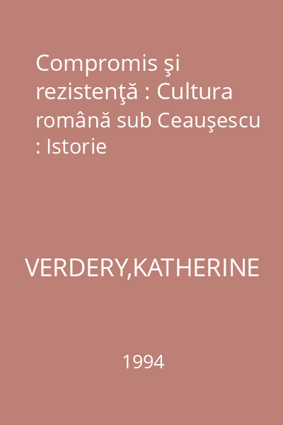Compromis şi rezistenţă : Cultura română sub Ceauşescu : Istorie