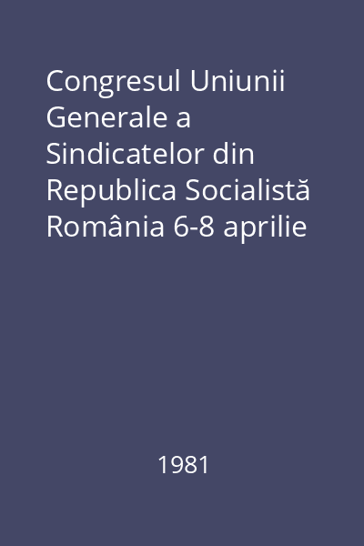 Congresul Uniunii Generale a Sindicatelor din Republica Socialistă România 6-8 aprilie 1981 : Lucrări