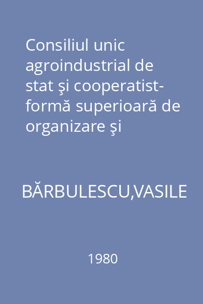 Consiliul unic agroindustrial de stat şi cooperatist- formă superioară de organizare şi conducere a activităţii economice în agricultură : Bilanţ şi perspectivă la C.A.P. Scorniceşti, judeţul Olt