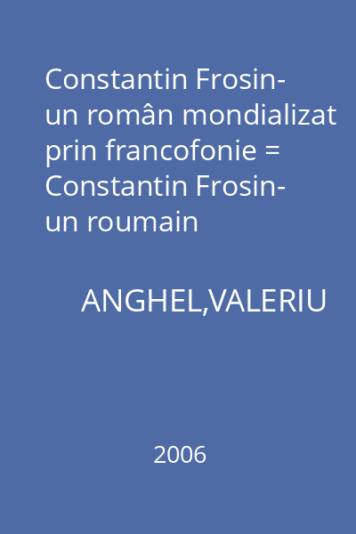 Constantin Frosin- un român mondializat prin francofonie = Constantin Frosin- un roumain mondialise par la francophonie
