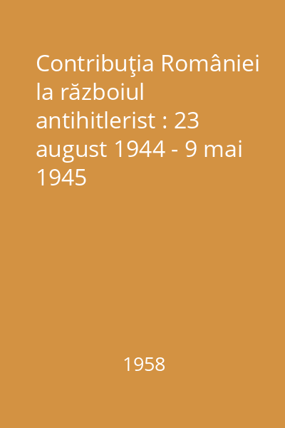 Contribuţia României la războiul antihitlerist : 23 august 1944 - 9 mai 1945