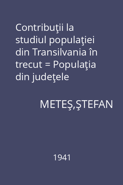 Contribuţii la studiul populaţiei din Transilvania în trecut = Populaţia din judeţele Cojocna, Dobâca şi Turda în secolul al XVIII-lea : Memoriile Secţiunii Istorice. Seria III. Tom XXIV. Mem. 3