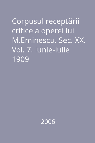 Corpusul receptării critice a operei lui M.Eminescu. Sec. XX. Vol. 7. Iunie-iulie 1909