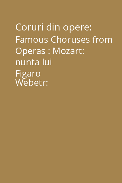 Coruri din opere: Famous Choruses from Operas : Mozart: nunta lui Figaro
Webetr: Freischutz
Wagner
Weber: Freischutz
Gounod: Faust
Verdi: Ernani, Nabucco, Trubadurul, Traviata
Leoncavallo: Paiaţe
Mascagni: Cavaleria rusticana
Verdi: Aida