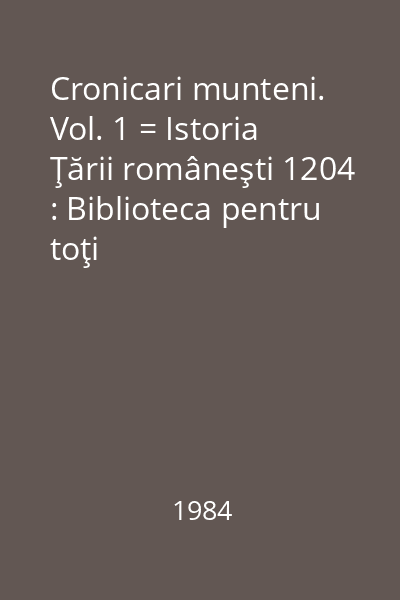 Cronicari munteni. Vol. 1 = Istoria Ţării româneşti 1204 : Biblioteca pentru toţi