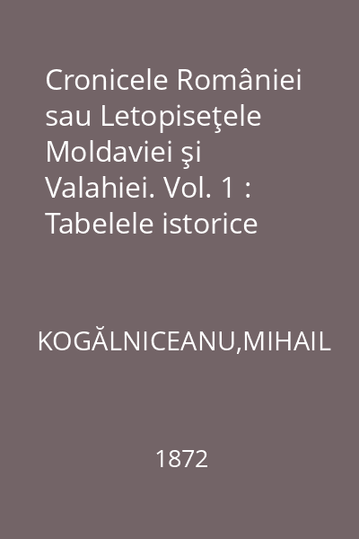 Cronicele României sau Letopiseţele Moldaviei şi Valahiei. Vol. 1 : Tabelele istorice ale României de la 1766 până la 11 februarie 1866