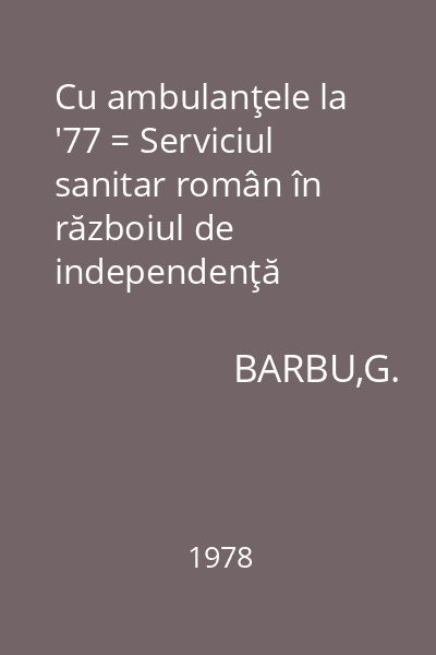 Cu ambulanţele la '77 = Serviciul sanitar român în războiul de independenţă