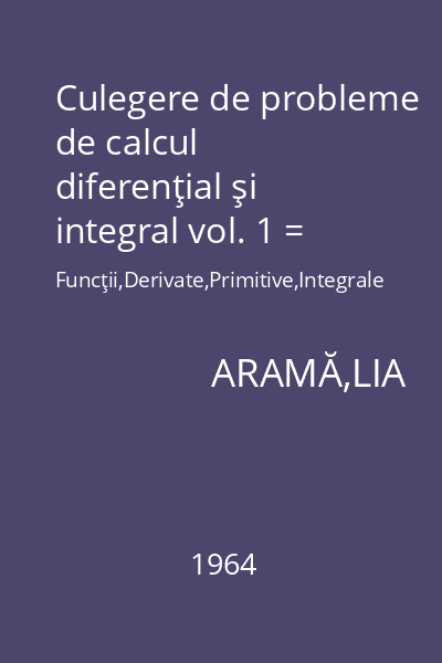 Culegere de probleme de calcul diferenţial şi integral vol. 1 = Funcţii,Derivate,Primitive,Integrale definite