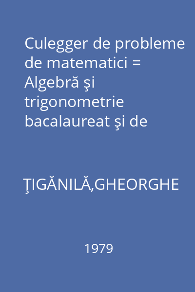 Culegger de probleme de matematici = Algebră şi trigonometrie bacalaureat şi de admitere în învăţămîntul superiorbacalaureat şi de admitere în învăţămîntul superior