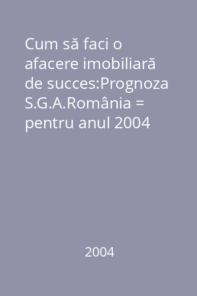 Cum să faci o afacere imobiliară de succes:Prognoza S.G.A.România = pentru anul 2004