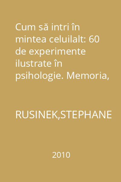 Cum să intri în mintea celuilalt: 60 de experimente ilustrate în psihologie. Memoria, percepţia, atenţia şi învăţarea, logica şi inteligenţa