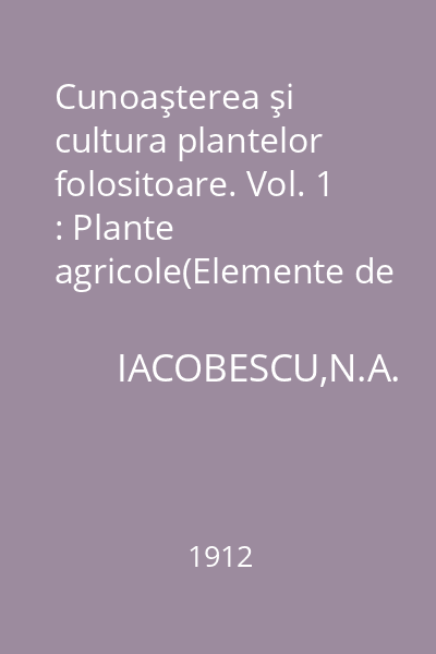 Cunoaşterea şi cultura plantelor folositoare. Vol. 1 : Plante agricole(Elemente de fitotehnie)