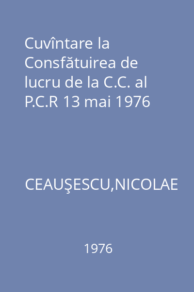 Cuvîntare la Consfătuirea de lucru de la C.C. al P.C.R 13 mai 1976