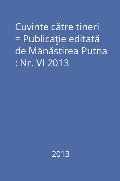Cuvinte către tineri = Publicaţie editată de Mănăstirea Putna : Nr. VI 2013