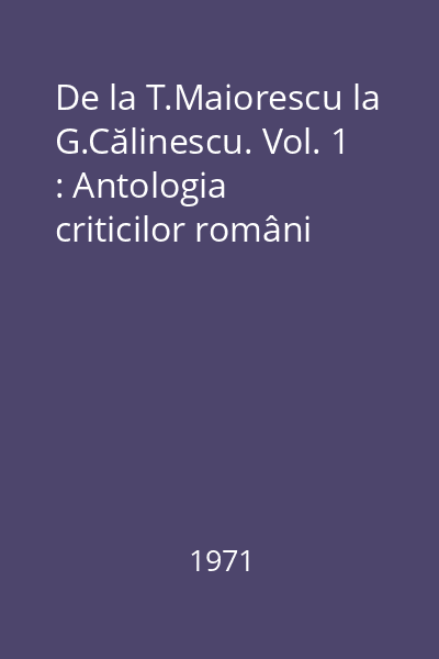 De la T.Maiorescu la G.Călinescu. Vol. 1 : Antologia criticilor români