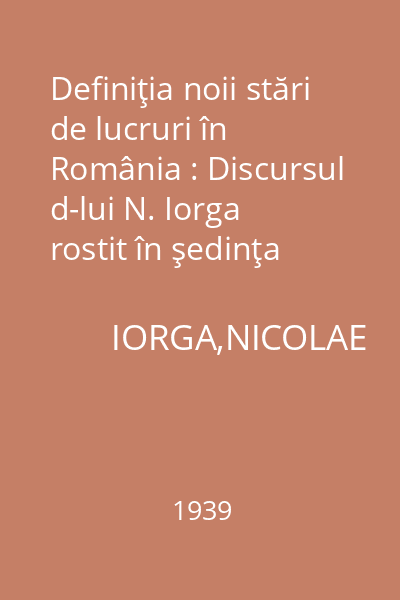 Definiţia noii stări de lucruri în România : Discursul d-lui N. Iorga rostit în şedinţa Senatului, miercuri, 28 iunie 1939 cu prilejul răspunsului la Mesagiul Tronului