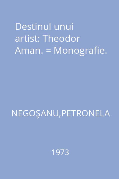 Destinul unui artist: Theodor Aman. = Monografie.