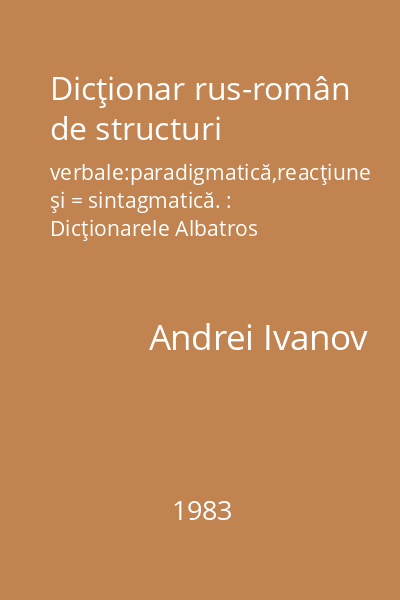 Dicţionar rus-român de structuri verbale:paradigmatică,reacţiune şi = sintagmatică. : Dicţionarele Albatros