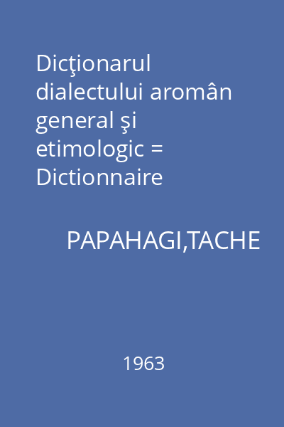 Dicţionarul dialectului aromân general şi etimologic = Dictionnaire aroumain (macedo-roumain) general et etymologique