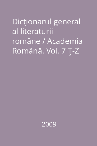 Dicţionarul general al literaturii române / Academia Română. Vol. 7 Ţ-Z