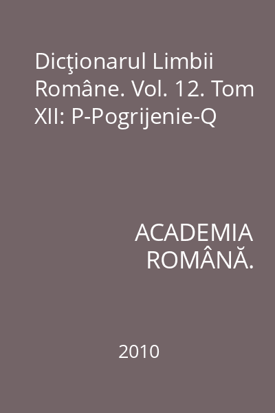 Dicţionarul Limbii Române. Vol. 12. Tom XII: P-Pogrijenie-Q