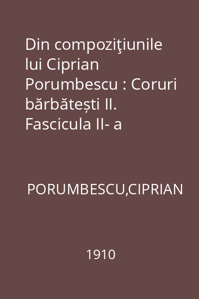 Din compoziţiunile lui Ciprian Porumbescu : Coruri bărbătești II. Fascicula II- a