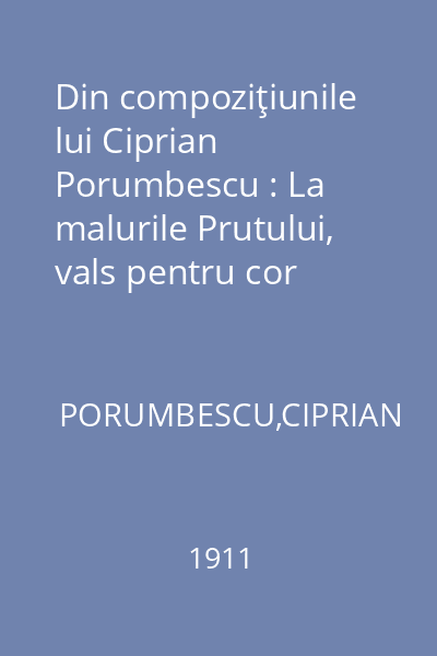 Din compoziţiunile lui Ciprian Porumbescu : La malurile Prutului, vals pentru cor bărbătesc cu acomp. de pian. Fascicula V- a