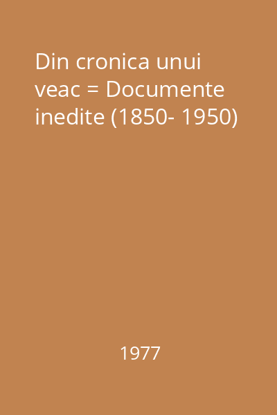 Din cronica unui veac = Documente inedite (1850- 1950)