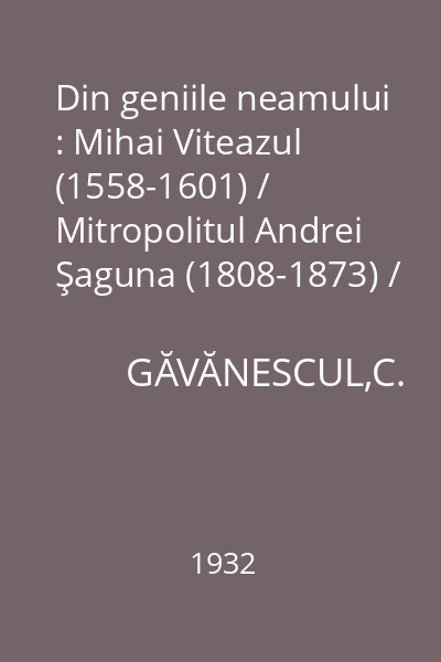 Din geniile neamului : Mihai Viteazul (1558-1601) / Mitropolitul Andrei Şaguna (1808-1873) / Gheorghe Lazăr (1779-1823)