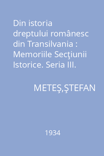 Din istoria dreptului românesc din Transilvania : Memoriile Secţiunii Istorice. Seria III. Tom XVII. Mem. 4