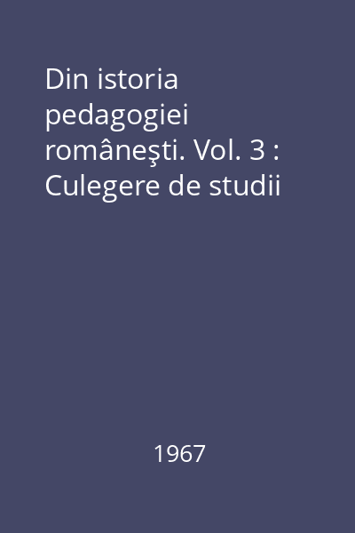 Din istoria pedagogiei româneşti. Vol. 3 : Culegere de studii