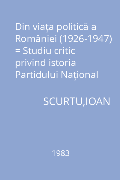 Din viaţa politică a României (1926-1947) = Studiu critic privind istoria Partidului Naţional Ţărănesc