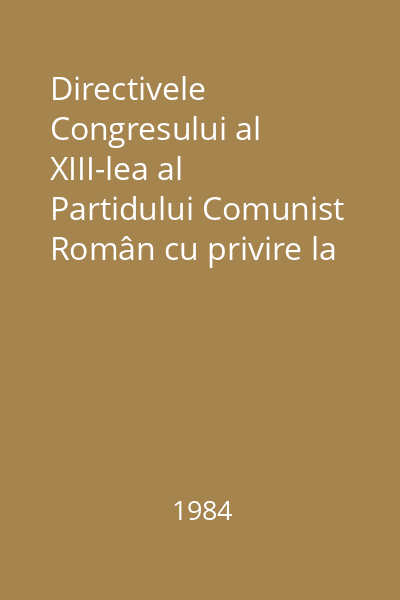 Directivele Congresului al XIII-lea al Partidului Comunist Român cu privire la dezvoltarea economico- socială a României în cincinalul 1986- 1990 şi orientările de perspectivă până în 2000