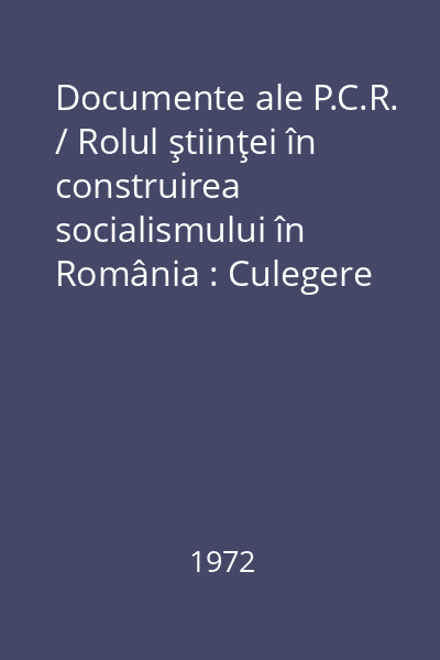 Documente ale P.C.R. / Rolul ştiinţei în construirea socialismului în România : Culegere sintetică