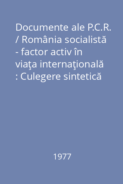 Documente ale P.C.R. / România socialistă - factor activ în viaţa internaţională : Culegere sintetică